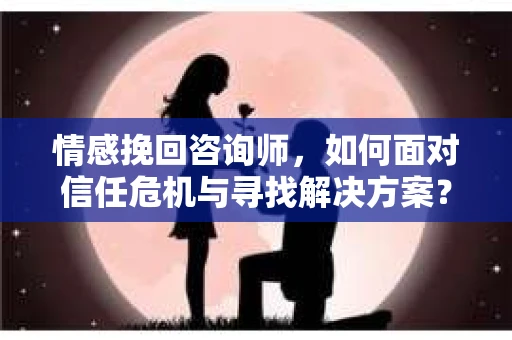 情感挽回咨询师，如何面对信任危机与寻找解决方案？