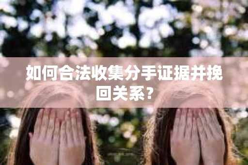 如何合法收集分手证据并挽回关系? 如何合法收集分手证据并挽回关系?