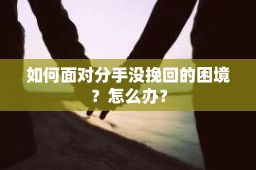 如何面对分手没挽回的困境？怎么办？