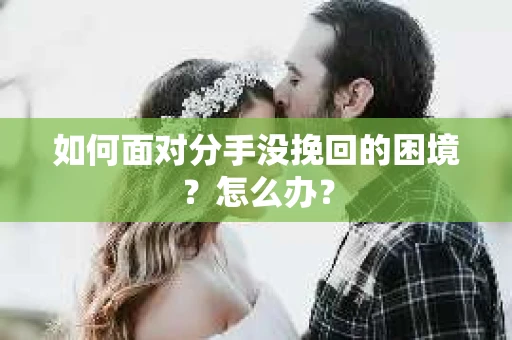 如何面对分手没挽回的困境？怎么办？