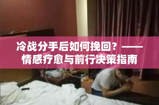 冷战分手后如何挽回？——情感疗愈与前行决策指南