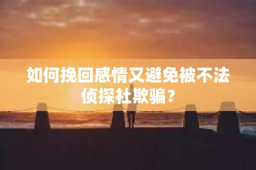 如何挽回感情又避免被不法侦探社欺骗？