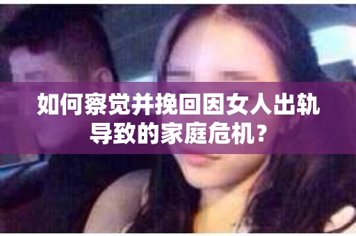 如何察觉并挽回因女人出轨导致的家庭危机？