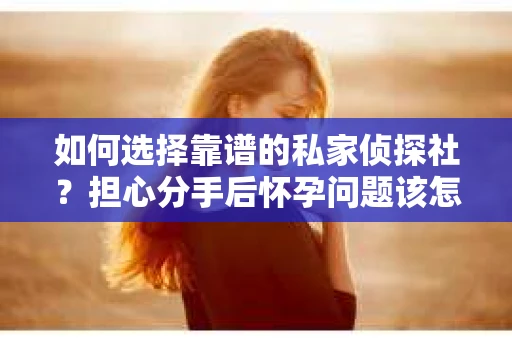 如何选择靠谱的私家侦探社？担心分手后怀孕问题该怎么办？