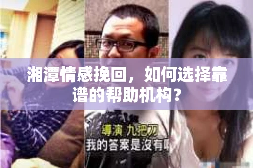湘潭情感挽回，如何选择靠谱的帮助机构？