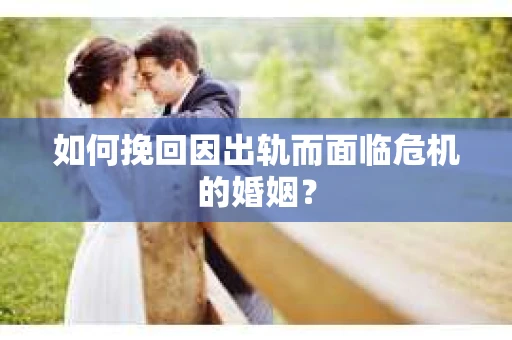 如何挽回因出轨而面临危机的婚姻？