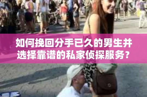如何挽回分手已久的男生并选择靠谱的私家侦探服务？