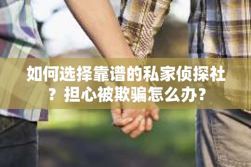 如何选择靠谱的私家侦探社？担心被欺骗怎么办？