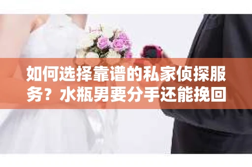 如何选择靠谱的私家侦探服务？水瓶男要分手还能挽回吗？