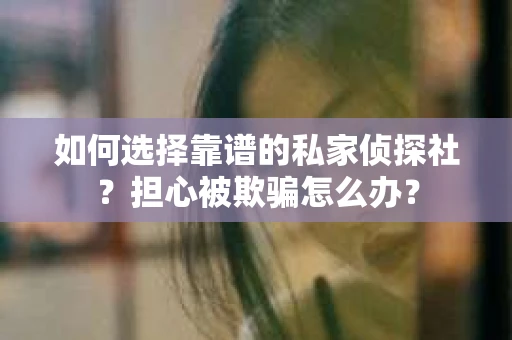 如何选择靠谱的私家侦探社？担心被欺骗怎么办？