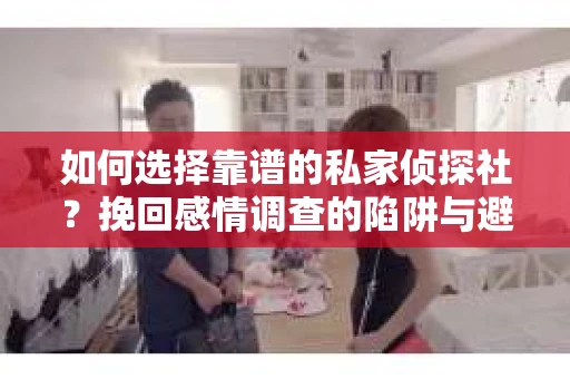 如何选择靠谱的私家侦探社？挽回感情调查的陷阱与避坑指南