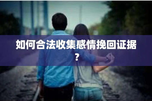 如何合法收集感情挽回证据？