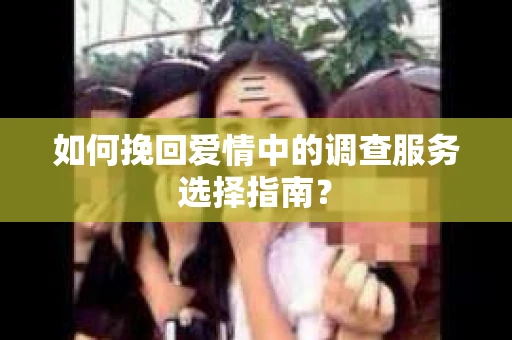 如何挽回爱情中的调查服务选择指南？