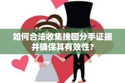 如何合法收集挽回分手证据并确保其有效性？