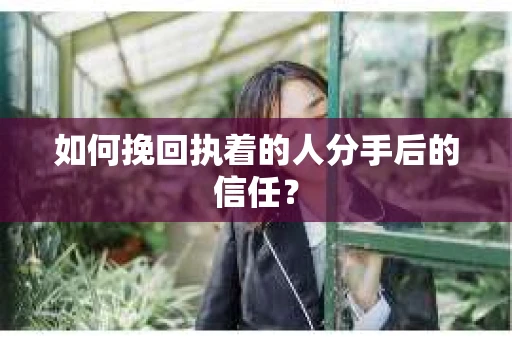 如何挽回执着的人分手后的信任？
