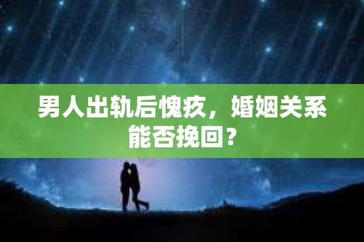 男人出轨后愧疚,婚姻关系能否挽回? 男人出轨后愧疚,婚姻关系能否挽回?