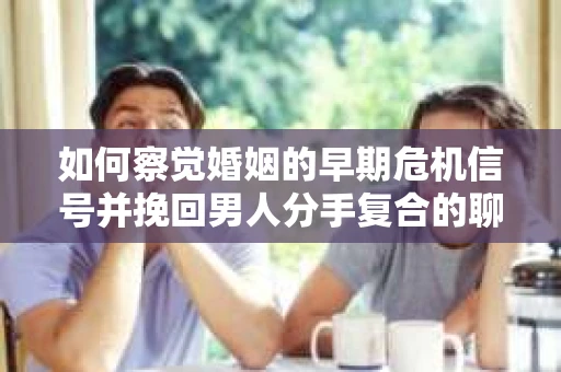 如何察觉婚姻的早期危机信号并挽回男人分手复合的聊天技巧？