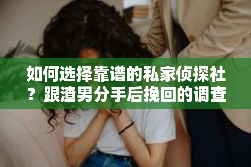如何选择靠谱的私家侦探社？跟渣男分手后挽回的调查服务怎么办？