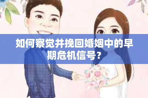 如何察觉并挽回婚姻中的早期危机信号？
