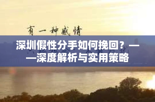 深圳假性分手如何挽回？——深度解析与实用策略
