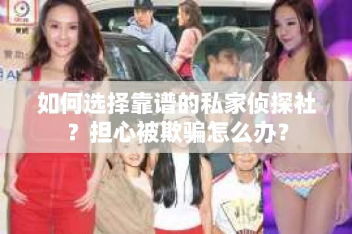 如何选择靠谱的私家侦探社？担心被欺骗怎么办？