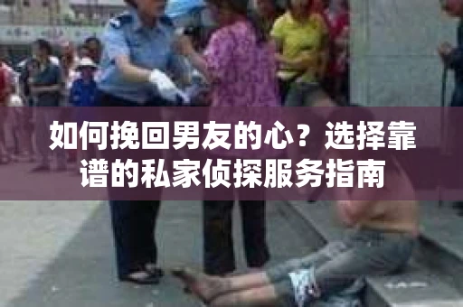 如何挽回男友的心？选择靠谱的私家侦探服务指南