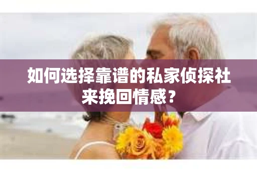 如何选择靠谱的私家侦探社来挽回情感？