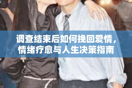 调查结束后如何挽回爱情,情绪疗愈与人生决策指南 调查结束后如何挽回爱情,情绪疗愈与人生决策指南