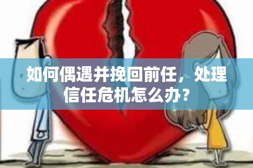 如何偶遇并挽回前任，处理信任危机怎么办？