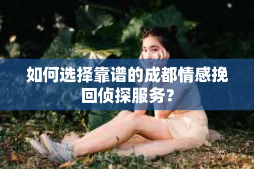 如何选择靠谱的成都情感挽回侦探服务？