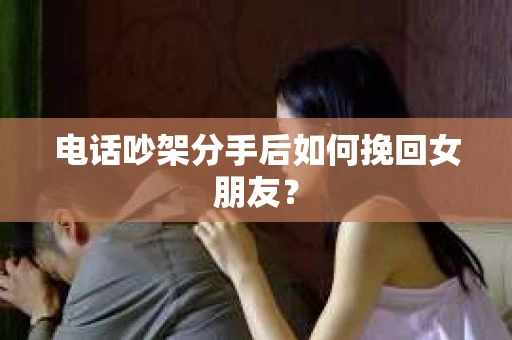 电话吵架分手后如何挽回女朋友？
