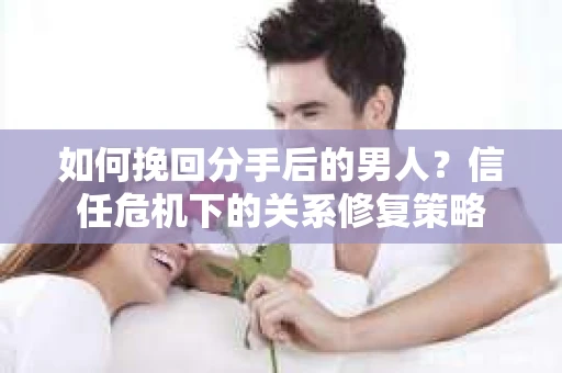 如何挽回分手后的男人？信任危机下的关系修复策略