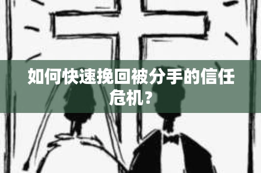 如何快速挽回被分手的信任危机？