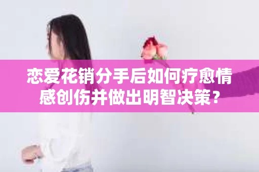 恋爱花销分手后如何疗愈情感创伤并做出明智决策？