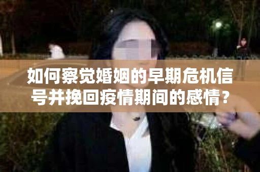 如何察觉婚姻的早期危机信号并挽回疫情期间的感情？