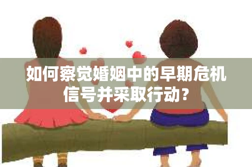 如何察觉婚姻中的早期危机信号并采取行动？