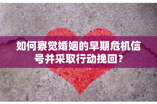 如何察觉婚姻的早期危机信号并采取行动挽回？
