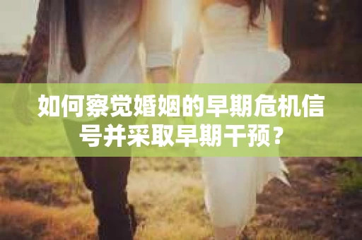 如何察觉婚姻的早期危机信号并采取早期干预？