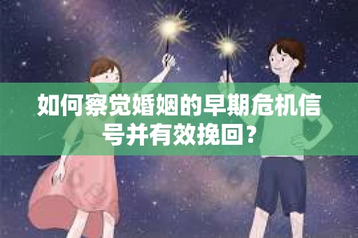 如何察觉婚姻的早期危机信号并有效挽回？