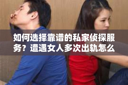 如何选择靠谱的私家侦探服务？遭遇女人多次出轨怎么办？