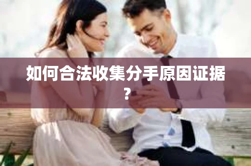 如何合法收集分手原因证据？