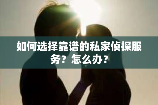 如何选择靠谱的私家侦探服务？怎么办？