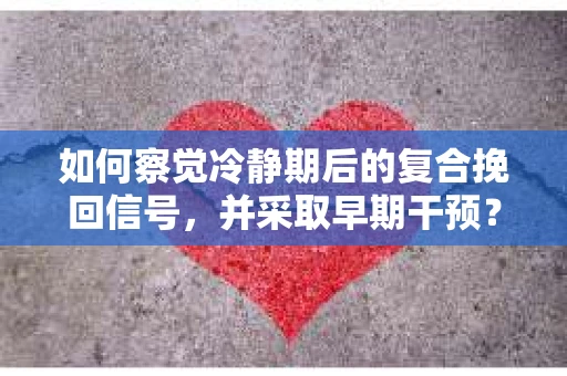 如何察觉冷静期后的复合挽回信号，并采取早期干预？