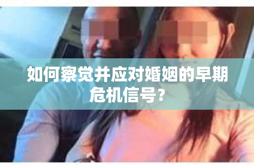 如何察觉并应对婚姻的早期危机信号？