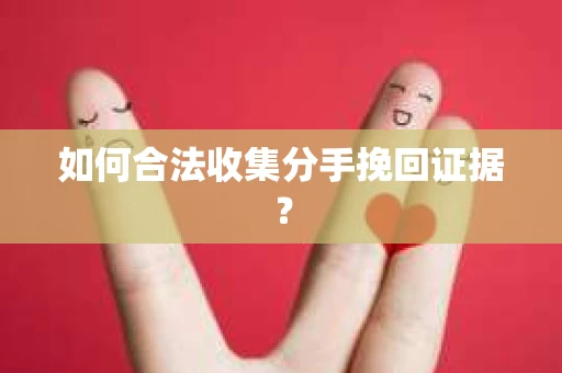 如何合法收集分手挽回证据？