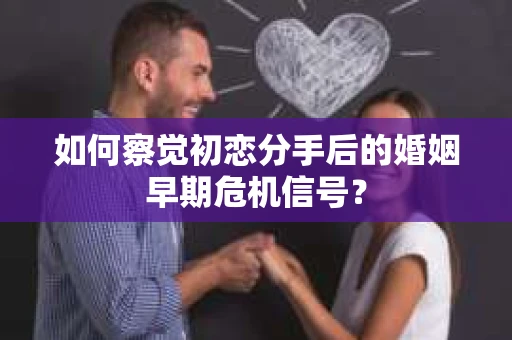 如何察觉初恋分手后的婚姻早期危机信号？