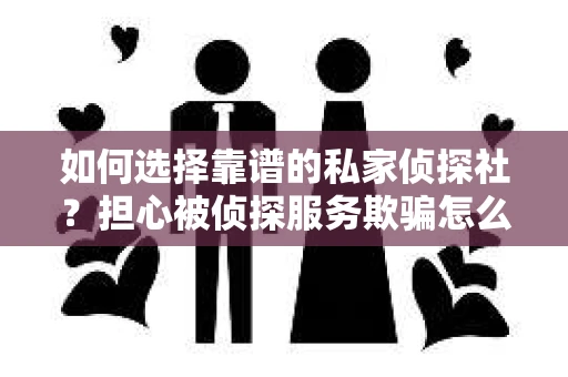 如何选择靠谱的私家侦探社？担心被侦探服务欺骗怎么办？