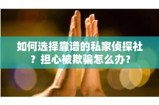 如何选择靠谱的私家侦探社？担心被欺骗怎么办？