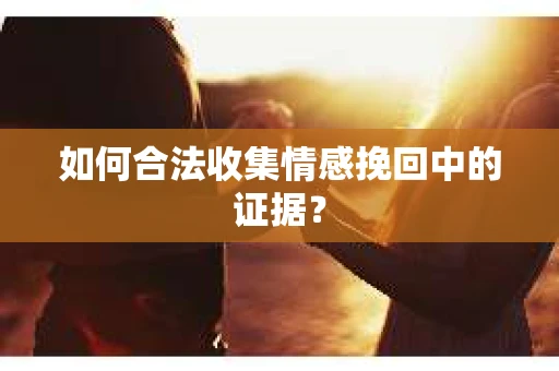 如何合法收集情感挽回中的证据？