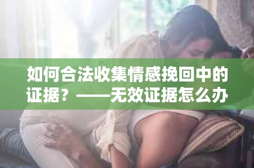 如何合法收集情感挽回中的证据？——无效证据怎么办？